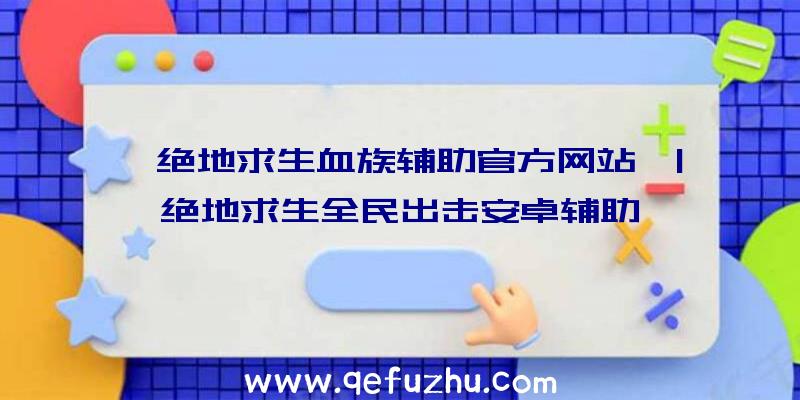 「绝地求生血族辅助官方网站」|绝地求生全民出击安卓辅助